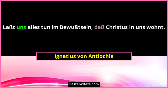 Laßt uns alles tun im Bewußtsein, daß Christus in uns wohnt.... - Ignatius von Antiochia