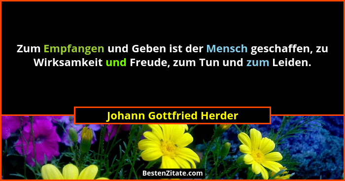 Zum Empfangen und Geben ist der Mensch geschaffen, zu Wirksamkeit und Freude, zum Tun und zum Leiden.... - Johann Gottfried Herder