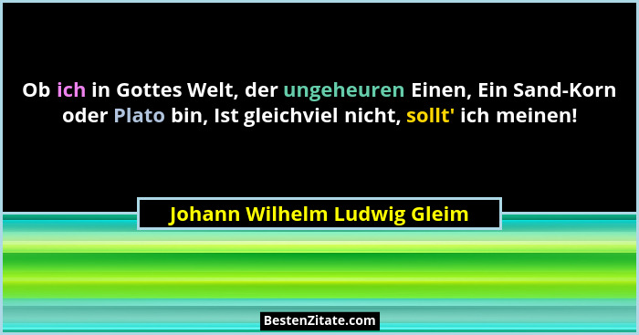 Ob ich in Gottes Welt, der ungeheuren Einen, Ein Sand-Korn oder Plato bin, Ist gleichviel nicht, sollt' ich meinen!... - Johann Wilhelm Ludwig Gleim