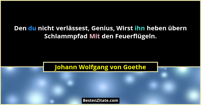 Den du nicht verlässest, Genius, Wirst ihn heben übern Schlammpfad Mit den Feuerflügeln.... - Johann Wolfgang von Goethe