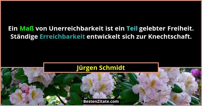 Ein Maß von Unerreichbarkeit ist ein Teil gelebter Freiheit. Ständige Erreichbarkeit entwickelt sich zur Knechtschaft.... - Jürgen Schmidt
