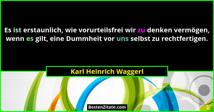 Es ist erstaunlich, wie vorurteilsfrei wir zu denken vermögen, wenn es gilt, eine Dummheit vor uns selbst zu rechtfertigen.... - Karl Heinrich Waggerl