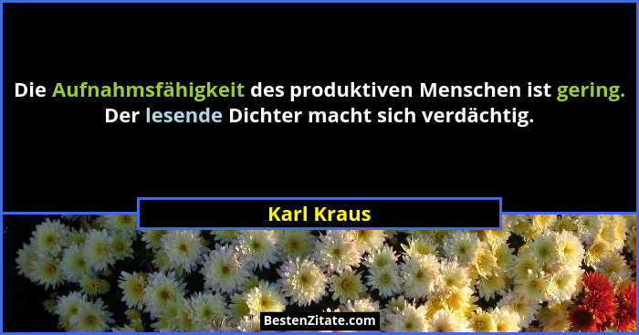 Die Aufnahmsfähigkeit des produktiven Menschen ist gering. Der lesende Dichter macht sich verdächtig.... - Karl Kraus