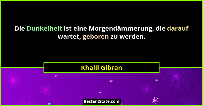 Die Dunkelheit ist eine Morgendämmerung, die darauf wartet, geboren zu werden.... - Khalil Gibran