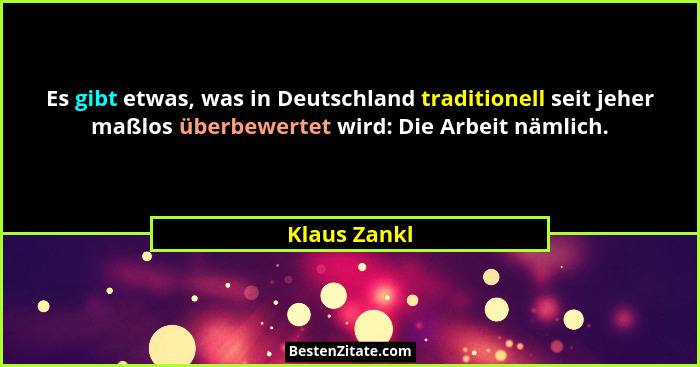 Es gibt etwas, was in Deutschland traditionell seit jeher maßlos überbewertet wird: Die Arbeit nämlich.... - Klaus Zankl