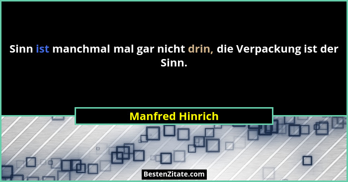 Sinn ist manchmal mal gar nicht drin, die Verpackung ist der Sinn.... - Manfred Hinrich