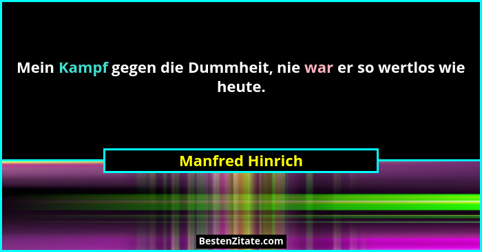 Mein Kampf gegen die Dummheit, nie war er so wertlos wie heute.... - Manfred Hinrich