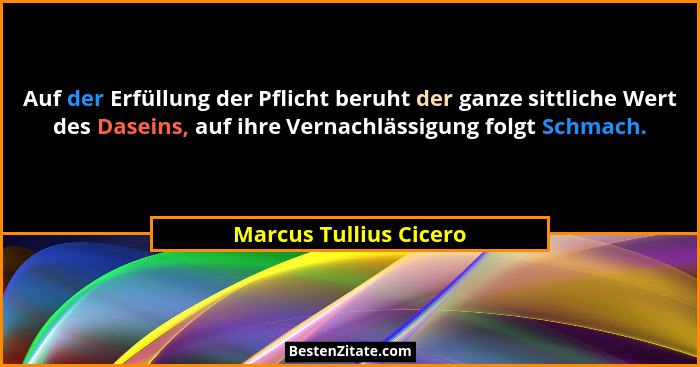 Auf der Erfüllung der Pflicht beruht der ganze sittliche Wert des Daseins, auf ihre Vernachlässigung folgt Schmach.... - Marcus Tullius Cicero