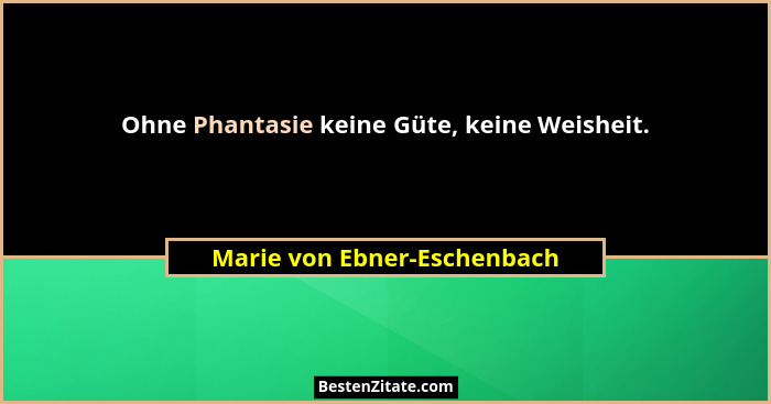 Ohne Phantasie keine Güte, keine Weisheit.... - Marie von Ebner-Eschenbach