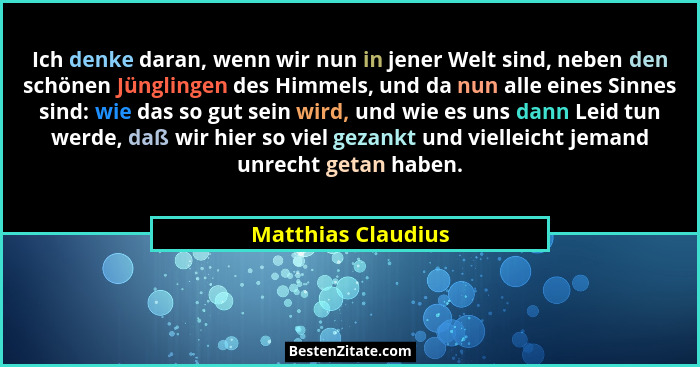Ich denke daran, wenn wir nun in jener Welt sind, neben den schönen Jünglingen des Himmels, und da nun alle eines Sinnes sind: wie... - Matthias Claudius