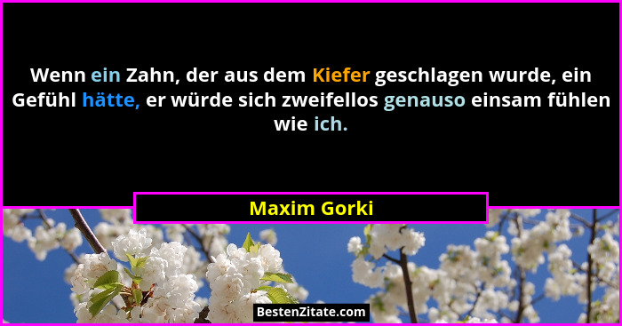 Wenn ein Zahn, der aus dem Kiefer geschlagen wurde, ein Gefühl hätte, er würde sich zweifellos genauso einsam fühlen wie ich.... - Maxim Gorki