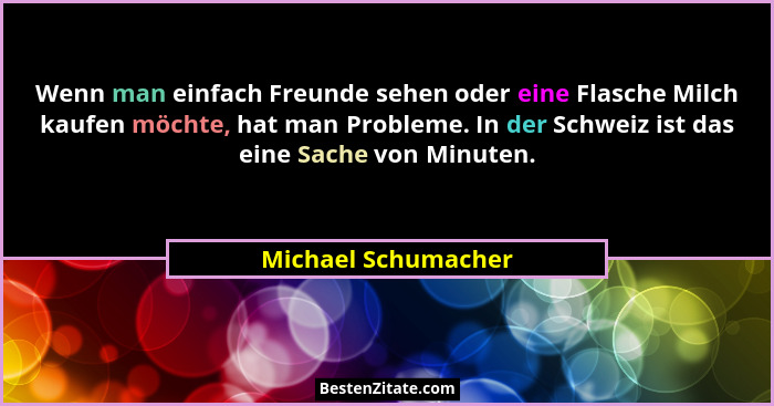 Wenn man einfach Freunde sehen oder eine Flasche Milch kaufen möchte, hat man Probleme. In der Schweiz ist das eine Sache von Min... - Michael Schumacher