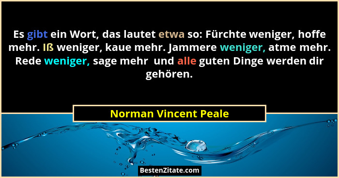 Es gibt ein Wort, das lautet etwa so: Fürchte weniger, hoffe mehr. Iß weniger, kaue mehr. Jammere weniger, atme mehr. Rede weni... - Norman Vincent Peale