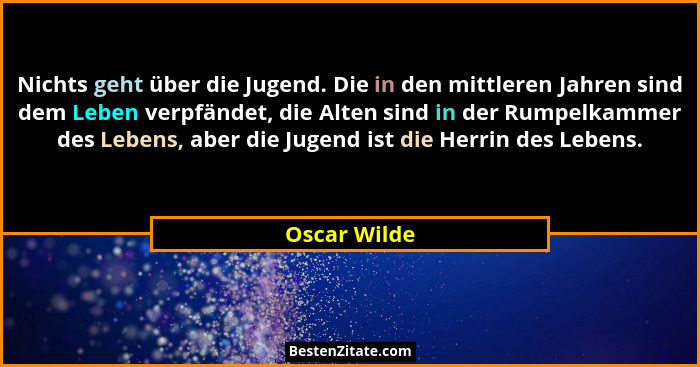 Nichts geht über die Jugend. Die in den mittleren Jahren sind dem Leben verpfändet, die Alten sind in der Rumpelkammer des Lebens, aber... - Oscar Wilde