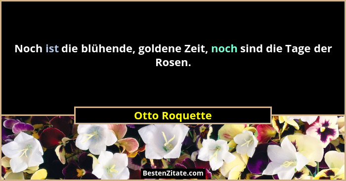 Noch ist die blühende, goldene Zeit, noch sind die Tage der Rosen.... - Otto Roquette