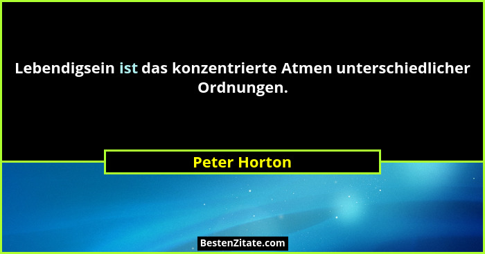 Lebendigsein ist das konzentrierte Atmen unterschiedlicher Ordnungen.... - Peter Horton