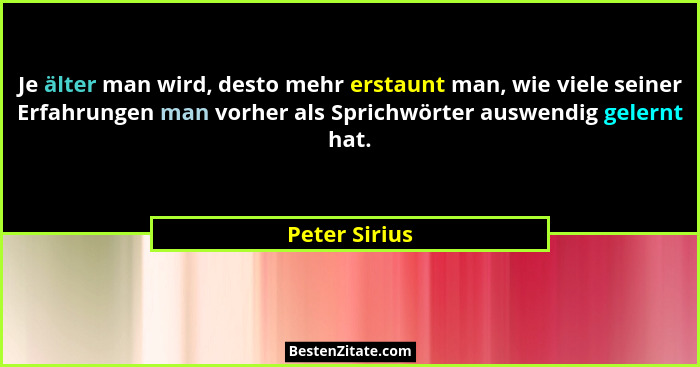 Je älter man wird, desto mehr erstaunt man, wie viele seiner Erfahrungen man vorher als Sprichwörter auswendig gelernt hat.... - Peter Sirius
