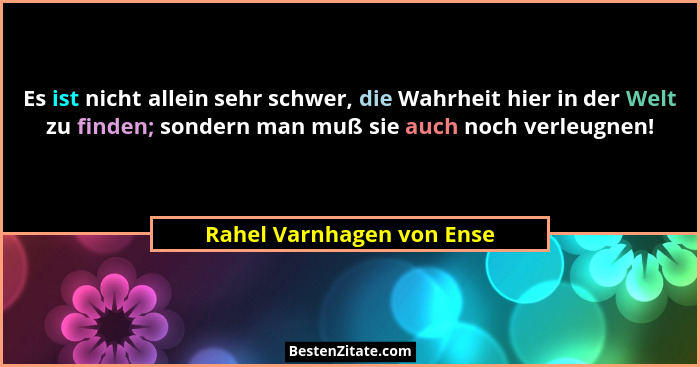 Es ist nicht allein sehr schwer, die Wahrheit hier in der Welt zu finden; sondern man muß sie auch noch verleugnen!... - Rahel Varnhagen von Ense
