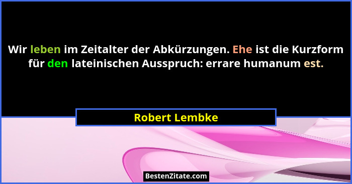 Wir leben im Zeitalter der Abkürzungen. Ehe ist die Kurzform für den lateinischen Ausspruch: errare humanum est.... - Robert Lembke