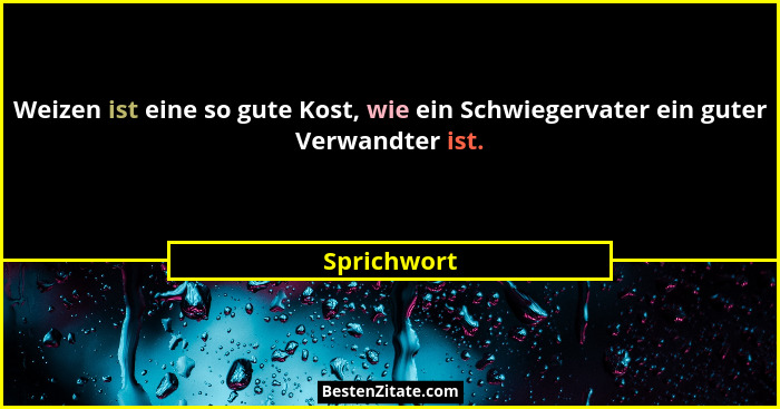 Weizen ist eine so gute Kost, wie ein Schwiegervater ein guter Verwandter ist.... - Sprichwort