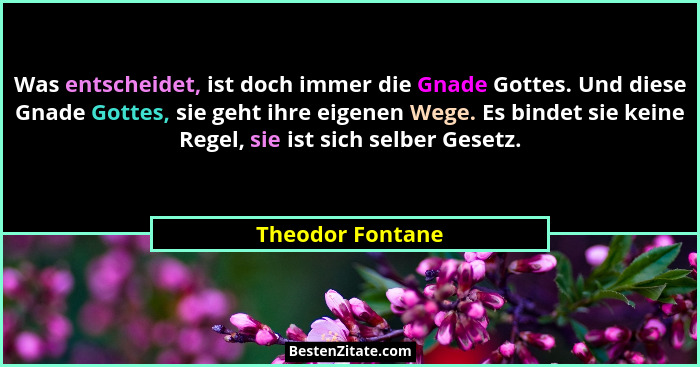 Was entscheidet, ist doch immer die Gnade Gottes. Und diese Gnade Gottes, sie geht ihre eigenen Wege. Es bindet sie keine Regel, sie... - Theodor Fontane