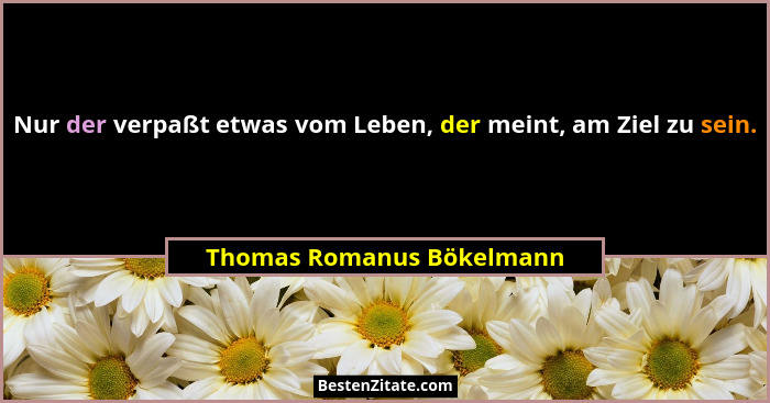 Nur der verpaßt etwas vom Leben, der meint, am Ziel zu sein.... - Thomas Romanus Bökelmann