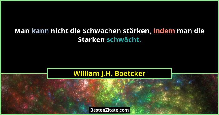 Man kann nicht die Schwachen stärken, indem man die Starken schwächt.... - William J.H. Boetcker