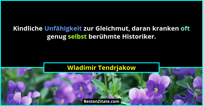 Kindliche Unfähigkeit zur Gleichmut, daran kranken oft genug selbst berühmte Historiker.... - Wladimir Tendrjakow