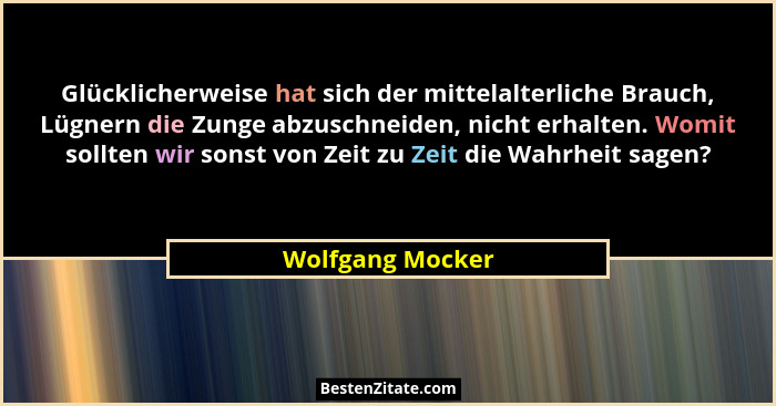 Glücklicherweise hat sich der mittelalterliche Brauch, Lügnern die Zunge abzuschneiden, nicht erhalten. Womit sollten wir sonst von... - Wolfgang Mocker