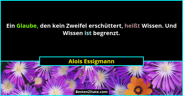 Ein Glaube, den kein Zweifel erschüttert, heißt Wissen. Und Wissen ist begrenzt.... - Alois Essigmann