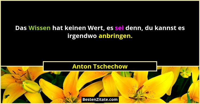 Das Wissen hat keinen Wert, es sei denn, du kannst es irgendwo anbringen.... - Anton Tschechow