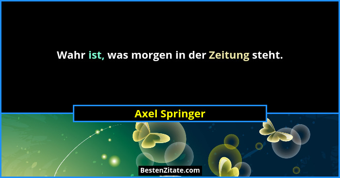 Wahr ist, was morgen in der Zeitung steht.... - Axel Springer