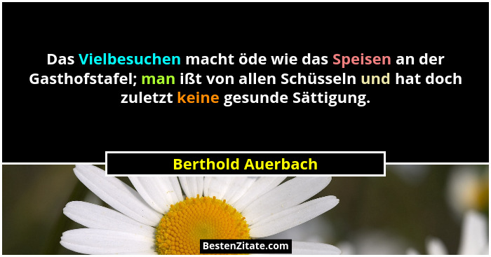 Das Vielbesuchen macht öde wie das Speisen an der Gasthofstafel; man ißt von allen Schüsseln und hat doch zuletzt keine gesunde Sä... - Berthold Auerbach