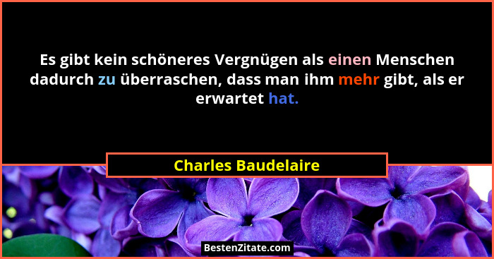 Es gibt kein schöneres Vergnügen als einen Menschen dadurch zu überraschen, dass man ihm mehr gibt, als er erwartet hat.... - Charles Baudelaire
