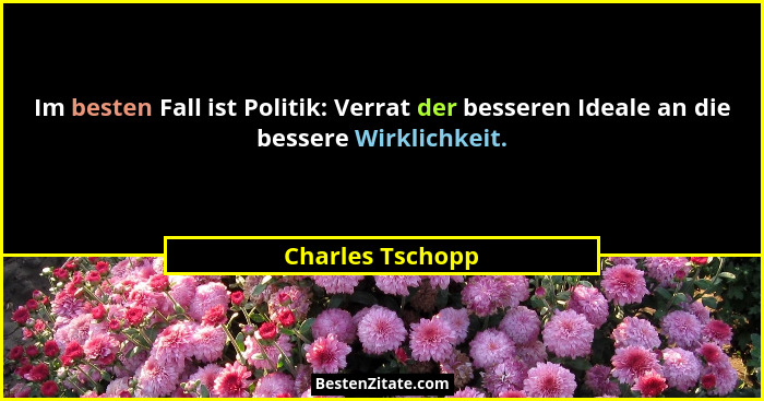 Im besten Fall ist Politik: Verrat der besseren Ideale an die bessere Wirklichkeit.... - Charles Tschopp