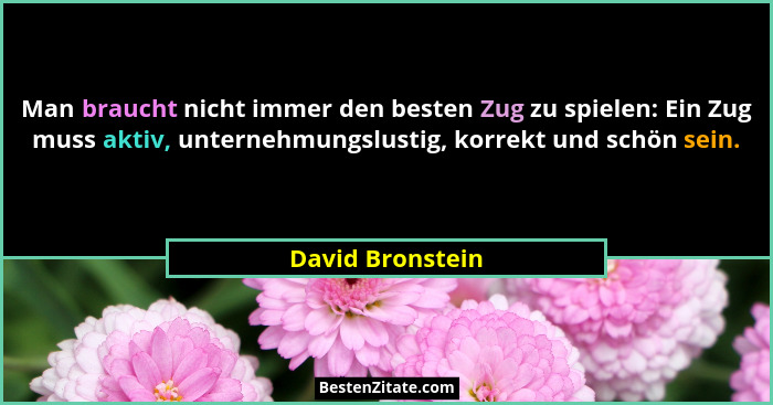 Man braucht nicht immer den besten Zug zu spielen: Ein Zug muss aktiv, unternehmungslustig, korrekt und schön sein.... - David Bronstein
