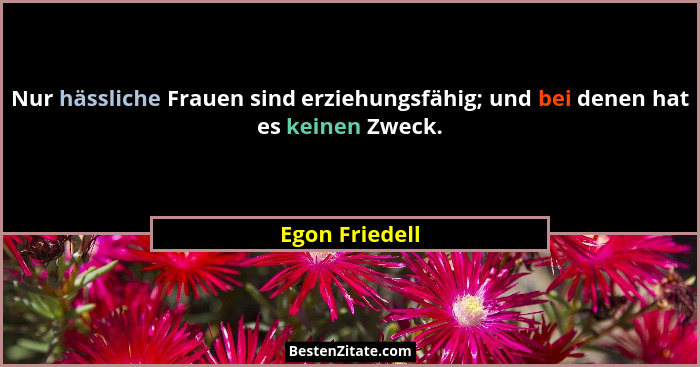 Nur hässliche Frauen sind erziehungsfähig; und bei denen hat es keinen Zweck.... - Egon Friedell