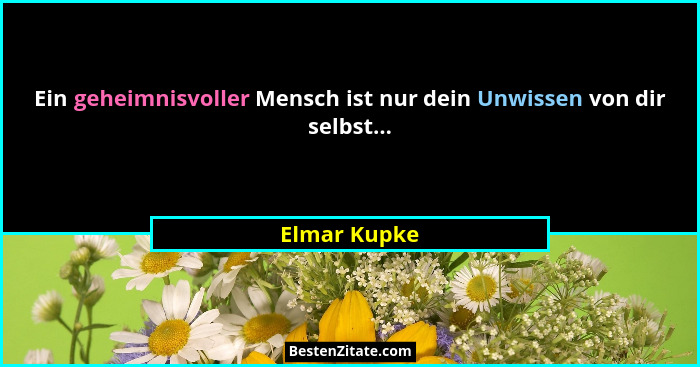 Ein geheimnisvoller Mensch ist nur dein Unwissen von dir selbst...... - Elmar Kupke