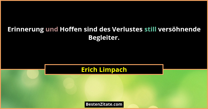Erinnerung und Hoffen sind des Verlustes still versöhnende Begleiter.... - Erich Limpach