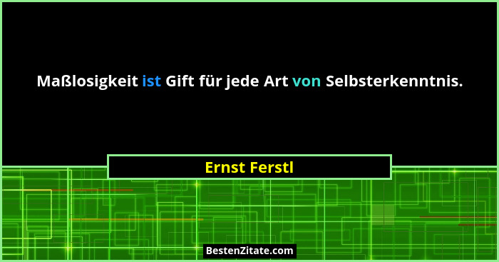 Maßlosigkeit ist Gift für jede Art von Selbsterkenntnis.... - Ernst Ferstl