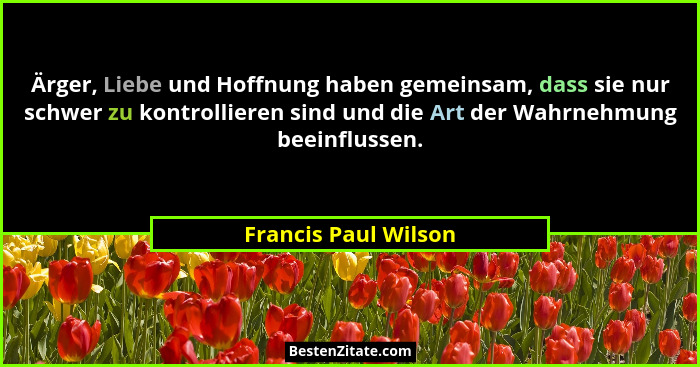 Ärger, Liebe und Hoffnung haben gemeinsam, dass sie nur schwer zu kontrollieren sind und die Art der Wahrnehmung beeinflussen.... - Francis Paul Wilson