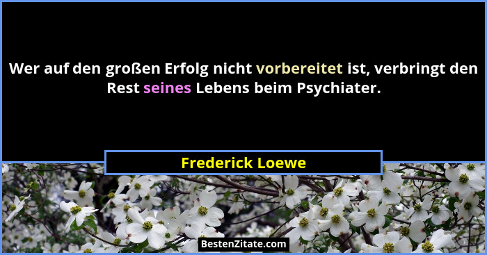 Wer auf den großen Erfolg nicht vorbereitet ist, verbringt den Rest seines Lebens beim Psychiater.... - Frederick Loewe