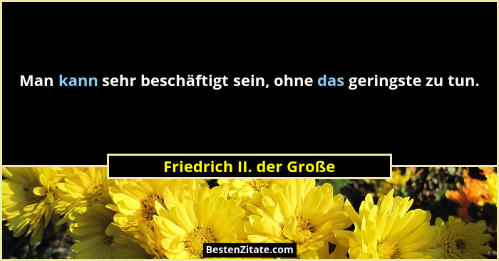 Man kann sehr beschäftigt sein, ohne das geringste zu tun.... - Friedrich II. der Große