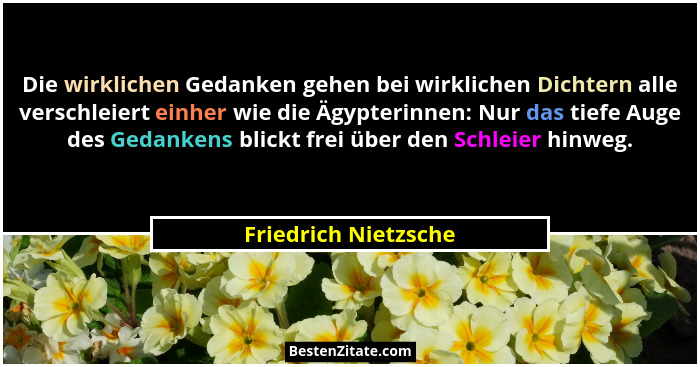 Die wirklichen Gedanken gehen bei wirklichen Dichtern alle verschleiert einher wie die Ägypterinnen: Nur das tiefe Auge des Geda... - Friedrich Nietzsche