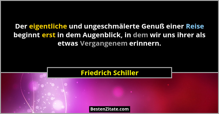 Der eigentliche und ungeschmälerte Genuß einer Reise beginnt erst in dem Augenblick, in dem wir uns ihrer als etwas Vergangenem e... - Friedrich Schiller