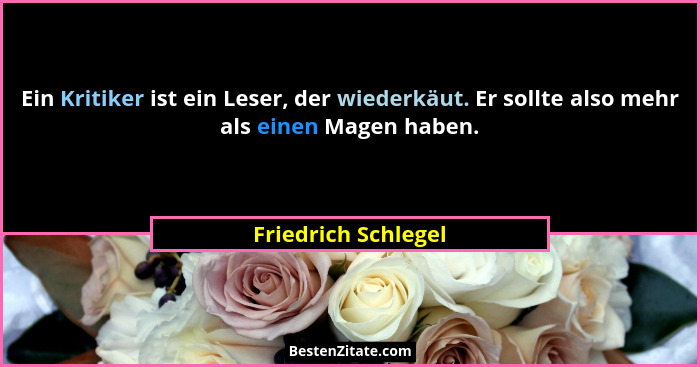 Ein Kritiker ist ein Leser, der wiederkäut. Er sollte also mehr als einen Magen haben.... - Friedrich Schlegel