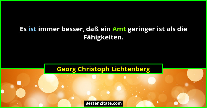 Es ist immer besser, daß ein Amt geringer ist als die Fähigkeiten.... - Georg Christoph Lichtenberg