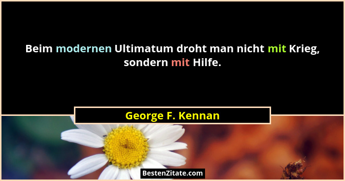 Beim modernen Ultimatum droht man nicht mit Krieg, sondern mit Hilfe.... - George F. Kennan