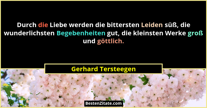 Durch die Liebe werden die bittersten Leiden süß, die wunderlichsten Begebenheiten gut, die kleinsten Werke groß und göttlich.... - Gerhard Tersteegen