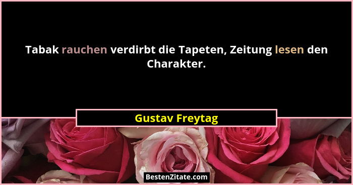 Tabak rauchen verdirbt die Tapeten, Zeitung lesen den Charakter.... - Gustav Freytag